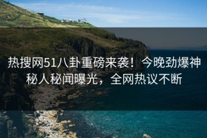 热搜网51八卦重磅来袭！今晚劲爆神秘人秘闻曝光，全网热议不断