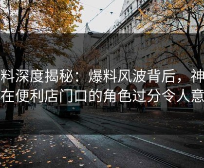黑料深度揭秘：爆料风波背后，神秘人在便利店门口的角色过分令人意外