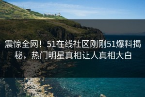 震惊全网！51在线社区刚刚51爆料揭秘，热门明星真相让人真相大白