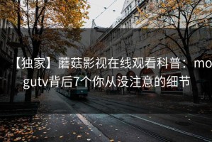 【独家】蘑菇影视在线观看科普：mogutv背后7个你从没注意的细节
