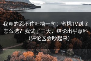 我真的忍不住吐槽一句：蜜桃TV到底怎么选？我试了三天，结论出乎意料（评论区会吵起来）