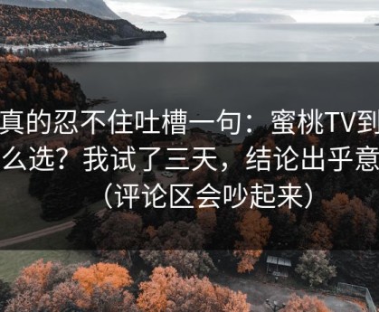 我真的忍不住吐槽一句：蜜桃TV到底怎么选？我试了三天，结论出乎意料（评论区会吵起来）