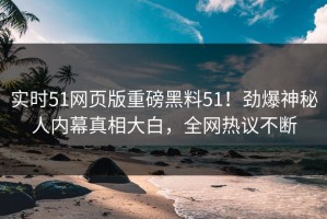 实时51网页版重磅黑料51！劲爆神秘人内幕真相大白，全网热议不断
