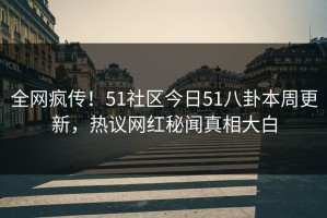 全网疯传！51社区今日51八卦本周更新，热议网红秘闻真相大白
