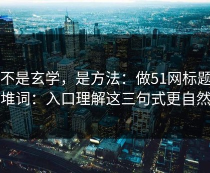 这不是玄学，是方法：做51网标题别堆词：入口理解这三句式更自然