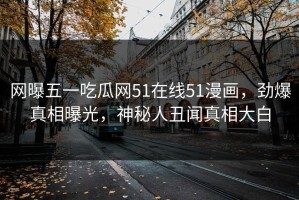 网曝五一吃瓜网51在线51漫画，劲爆真相曝光，神秘人丑闻真相大白