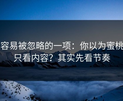 最容易被忽略的一项：你以为蜜桃网只看内容？其实先看节奏