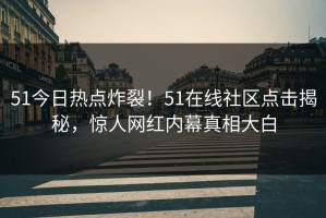 51今日热点炸裂！51在线社区点击揭秘，惊人网红内幕真相大白