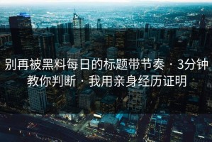 别再被黑料每日的标题带节奏 · 3分钟教你判断 · 我用亲身经历证明