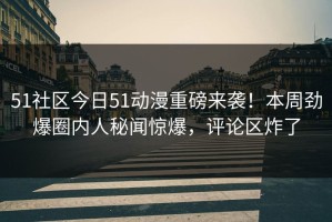 51社区今日51动漫重磅来袭！本周劲爆圈内人秘闻惊爆，评论区炸了