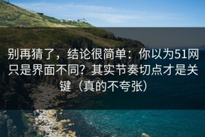 别再猜了，结论很简单：你以为51网只是界面不同？其实节奏切点才是关键（真的不夸张）