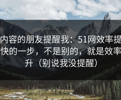 做内容的朋友提醒我：51网效率提升最快的一步，不是别的，就是效率提升（别说我没提醒）