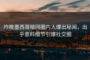 昨晚墨西哥暗网圈内人爆出秘闻，出乎意料细节引爆社交圈