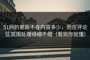 51网的差距不在内容多少，而在评论区氛围处理得细不细（看完你就懂）