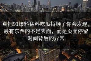 真把91爆料猛料吃瓜捋顺了你会发现，最有东西的不是表面，而是页面停留时间背后的异常