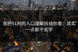 我把91网的入口理解拆给你看：其实一点都不玄学