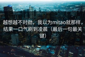 越想越不对劲，我以为mitao就那样，结果一口气刷到凌晨（最后一句最关键）