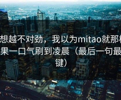 越想越不对劲，我以为mitao就那样，结果一口气刷到凌晨（最后一句最关键）