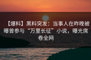 【爆料】黑料突发：当事人在昨晚被曝曾参与“万里长征”小说，曝光席卷全网