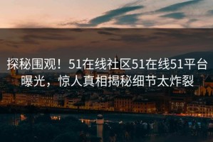 探秘围观！51在线社区51在线51平台曝光，惊人真相揭秘细节太炸裂