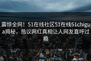 震惊全网！51在线社区51在线51chigua揭秘，热议网红真相让人网友直呼过瘾