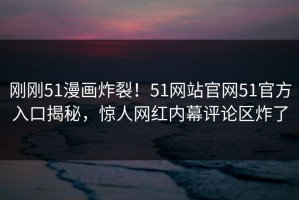 刚刚51漫画炸裂！51网站官网51官方入口揭秘，惊人网红内幕评论区炸了