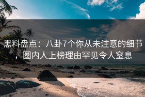 黑料盘点：八卦7个你从未注意的细节，圈内人上榜理由罕见令人窒息