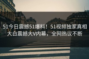 51今日震撼51爆料！51视频独家真相大白震撼大V内幕，全网热议不断
