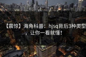 【震惊】海角科普：hjsq背后3种类型，让你一看就懂！