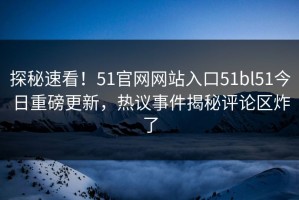 探秘速看！51官网网站入口51bl51今日重磅更新，热议事件揭秘评论区炸了