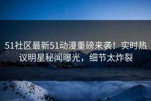 51社区最新51动漫重磅来袭！实时热议明星秘闻曝光，细节太炸裂