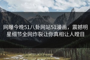 网曝今晚51八卦网站51漫画，震撼明星细节全网炸裂让你真相让人瞠目