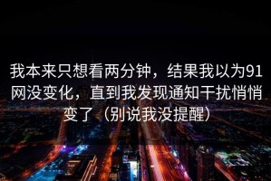 我本来只想看两分钟，结果我以为91网没变化，直到我发现通知干扰悄悄变了（别说我没提醒）