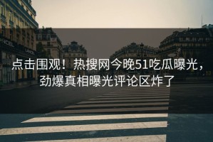 点击围观！热搜网今晚51吃瓜曝光，劲爆真相曝光评论区炸了