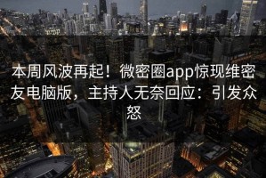 本周风波再起！微密圈app惊现维密友电脑版，主持人无奈回应：引发众怒