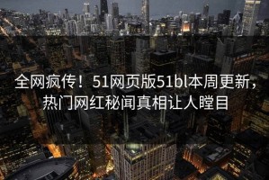 全网疯传！51网页版51bl本周更新，热门网红秘闻真相让人瞠目