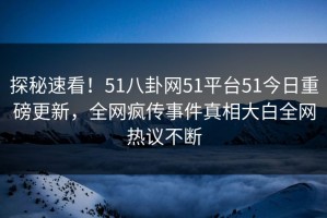 探秘速看！51八卦网51平台51今日重磅更新，全网疯传事件真相大白全网热议不断