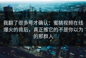 我翻了很多号才确认：蜜桃视频在线爆火的背后，真正推它的不是你以为的那群人