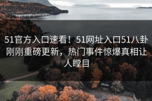 51官方入口速看！51网址入口51八卦刚刚重磅更新，热门事件惊爆真相让人瞠目