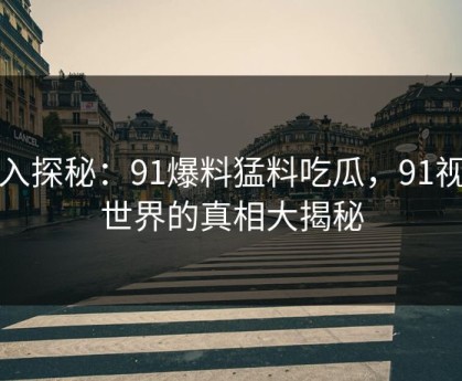 深入探秘：91爆料猛料吃瓜，91视频世界的真相大揭秘