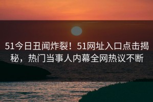 51今日丑闻炸裂！51网址入口点击揭秘，热门当事人内幕全网热议不断