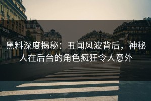 黑料深度揭秘：丑闻风波背后，神秘人在后台的角色疯狂令人意外