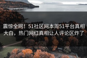 震惊全网！51社区网本周51平台真相大白，热门网红真相让人评论区炸了