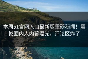 本周51官网入口最新版重磅秘闻！震撼圈内人内幕曝光，评论区炸了