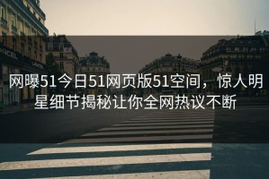 网曝51今日51网页版51空间，惊人明星细节揭秘让你全网热议不断