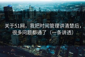 关于51网，我把时间管理讲清楚后，很多问题都通了（一条讲透）