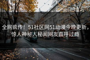 全网疯传！51社区网51动漫今晚更新，惊人神秘人秘闻网友直呼过瘾