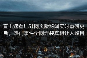 直击速看！51网页版秘闻实时重磅更新，热门事件全网炸裂真相让人瞠目
