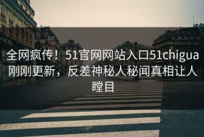 全网疯传！51官网网站入口51chigua刚刚更新，反差神秘人秘闻真相让人瞠目