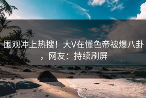 围观冲上热搜！大V在懂色帝被爆八卦，网友：持续刷屏